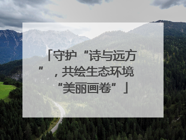 守护“诗与远方”，共绘生态环境“美丽画卷”
