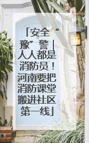 安全“豫”警｜人人都是消防员！河南要把消防课堂搬进社区第一线