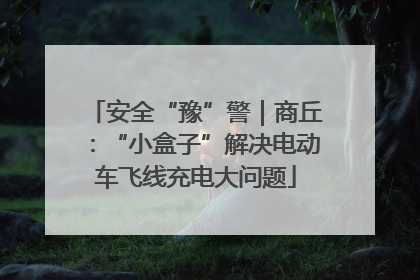 安全“豫”警｜商丘：“小盒子”解决电动车飞线充电大问题