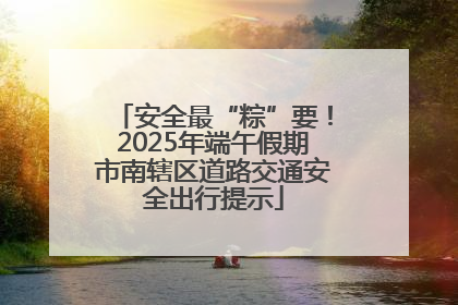 安全最“粽”要！2025年端午假期市南辖区道路交通安全出行提示