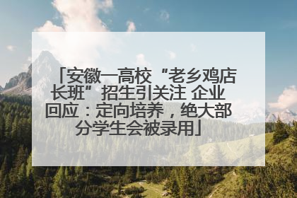 安徽一高校“老乡鸡店长班”招生引关注 企业回应：定向培养，绝大部分学生会被录用