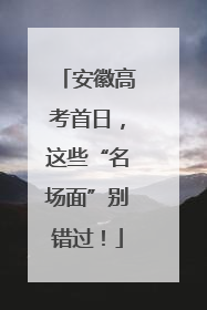 安徽高考首日，这些“名场面”别错过！
