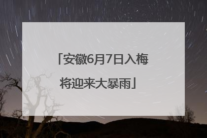 安徽6月7日入梅 将迎来大暴雨