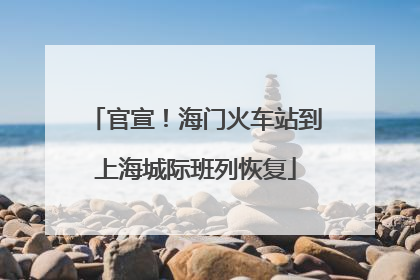 官宣！海门火车站到上海城际班列恢复