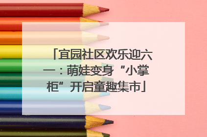 宜园社区欢乐迎六一：萌娃变身“小掌柜”开启童趣集市