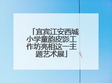 宜宾江安西城小学童韵皮影工作坊亮相这一主题艺术展