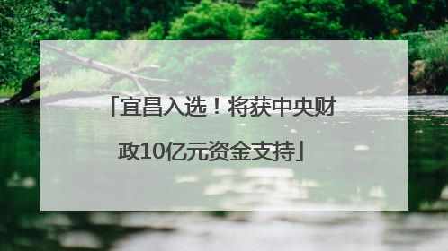 宜昌入选！将获中央财政10亿元资金支持