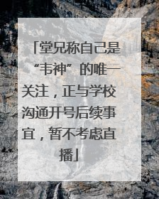 堂兄称自己是“韦神”的唯一关注，正与学校沟通开号后续事宜，暂不考虑直播