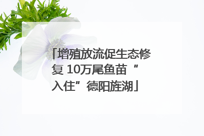 增殖放流促生态修复 10万尾鱼苗“入住”德阳旌湖
