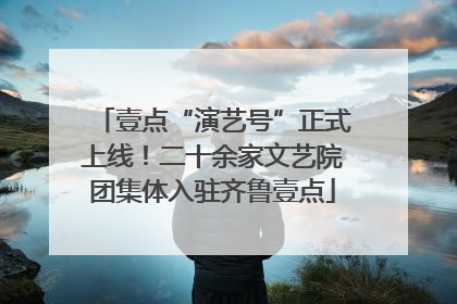 壹点“演艺号”正式上线！二十余家文艺院团集体入驻齐鲁壹点