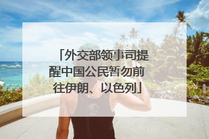 外交部领事司提醒中国公民暂勿前往伊朗、以色列