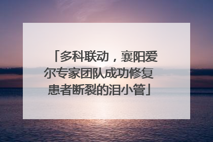 多科联动，襄阳爱尔专家团队成功修复患者断裂的泪小管