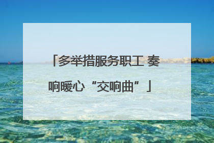 多举措服务职工 奏响暖心“交响曲”