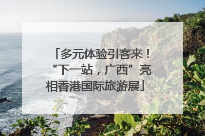 多元体验引客来！“下一站，广西”亮相香港国际旅游展