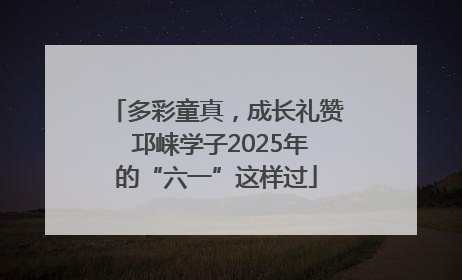 多彩童真，成长礼赞 邛崃学子2025年的“六一”这样过