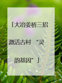 大冶姜桥三招激活古村 “灵韵基因”