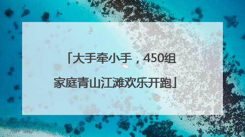 大手牵小手，450组家庭青山江滩欢乐开跑