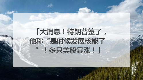 大消息！特朗普签了，他称“是时候发展核能了”！多只美股暴涨！