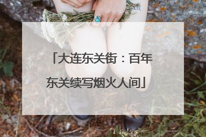 大连东关街：百年东关续写烟火人间