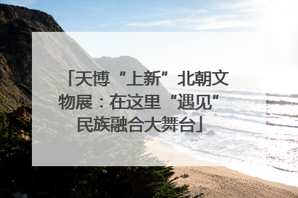 天博“上新”北朝文物展：在这里“遇见”民族融合大舞台