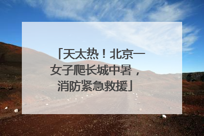天太热！北京一女子爬长城中暑，消防紧急救援
