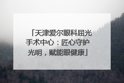 天津爱尔眼科屈光手术中心：匠心守护光明，赋能眼健康
