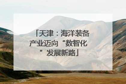 天津：海洋装备产业迈向“数智化”发展新路