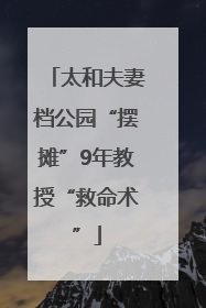 太和夫妻档公园“摆摊”9年教授“救命术”