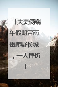 夫妻俩端午假期冒雨攀爬野长城，一人摔伤