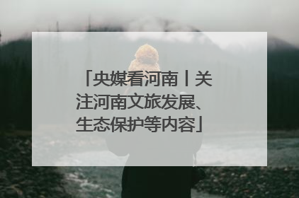 央媒看河南丨关注河南文旅发展、生态保护等内容