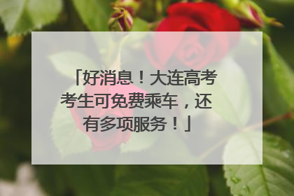 好消息！大连高考考生可免费乘车，还有多项服务！