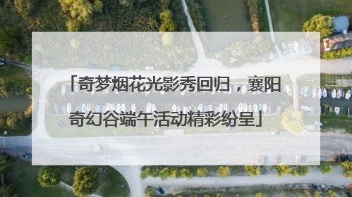 奇梦烟花光影秀回归，襄阳奇幻谷端午活动精彩纷呈