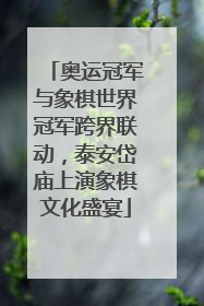 奥运冠军与象棋世界冠军跨界联动，泰安岱庙上演象棋文化盛宴