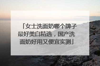 女士洗面奶哪个牌子最好美白精选，国产洗面奶好用又便宜实测