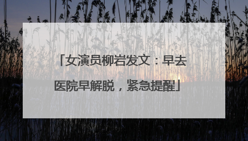 女演员柳岩发文：早去医院早解脱，紧急提醒
