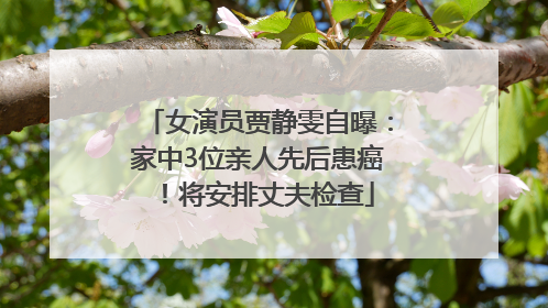女演员贾静雯自曝：家中3位亲人先后患癌！将安排丈夫检查