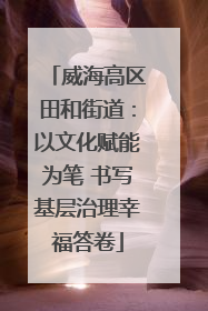 威海高区田和街道：以文化赋能为笔 书写基层治理幸福答卷