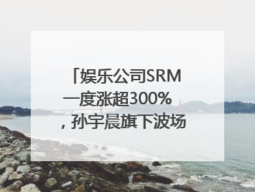 娱乐公司SRM一度涨超300%，孙宇晨旗下波场拟“借壳上市”