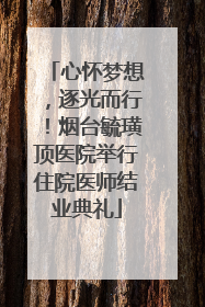 心怀梦想，逐光而行！烟台毓璜顶医院举行住院医师结业典礼