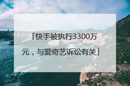 快手被执行3300万元，与爱奇艺诉讼有关