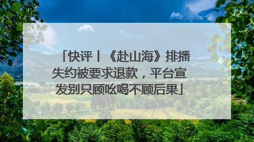 快评丨《赴山海》排播失约被要求退款，平台宣发别只顾吆喝不顾后果