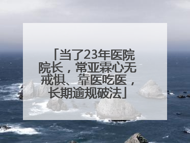 当了23年医院院长，常亚霖心无戒惧、靠医吃医，长期逾规破法