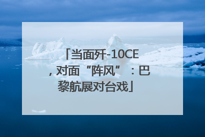 当面歼-10CE，对面“阵风”：巴黎航展对台戏