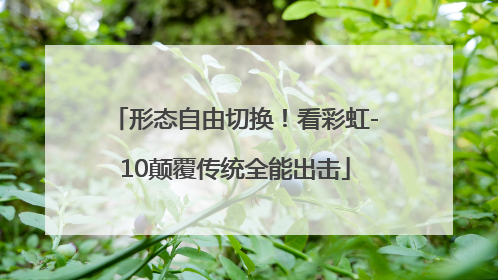形态自由切换！看彩虹-10颠覆传统全能出击