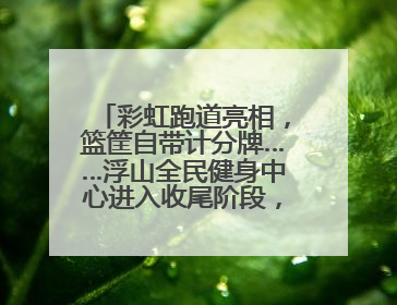 彩虹跑道亮相，篮筐自带计分牌……浮山全民健身中心进入收尾阶段，预计6月30日试运营
