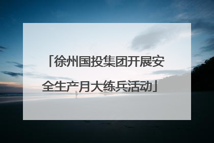 徐州国投集团开展安全生产月大练兵活动