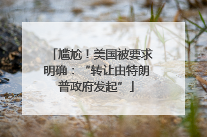 尴尬！美国被要求明确：“转让由特朗普政府发起”