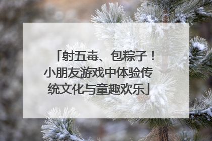 射五毒、包粽子！小朋友游戏中体验传统文化与童趣欢乐