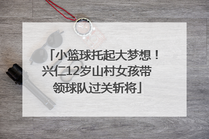 小篮球托起大梦想！兴仁12岁山村女孩带领球队过关斩将