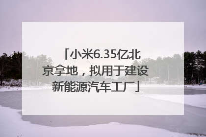 小米6.35亿北京拿地，拟用于建设新能源汽车工厂